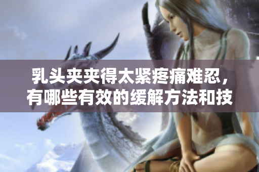 乳头夹夹得太紧疼痛难忍，有哪些有效的缓解方法和技巧