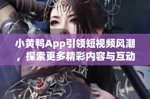 小黄鸭App引领短视频风潮，探索更多精彩内容与互动体验