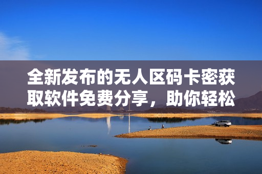 全新发布的无人区码卡密获取软件免费分享，助你轻松解锁资源
