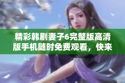 精彩韩剧妻子6完整版高清版手机随时免费观看，快来体验吧！