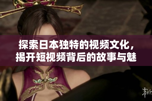 探索日本独特的视频文化，揭开短视频背后的故事与魅力