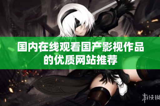 国内在线观看国产影视作品的优质网站推荐