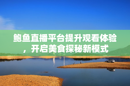 鲍鱼直播平台提升观看体验，开启美食探秘新模式