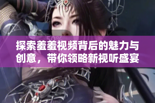 探索羞羞视频背后的魅力与创意，带你领略新视听盛宴