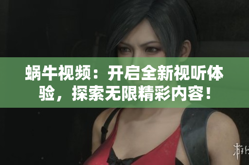 蜗牛视频：开启全新视听体验，探索无限精彩内容！