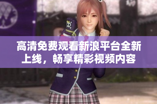 高清免费观看新浪平台全新上线，畅享精彩视频内容