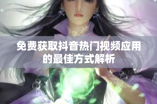 免费获取抖音热门视频应用的最佳方式解析