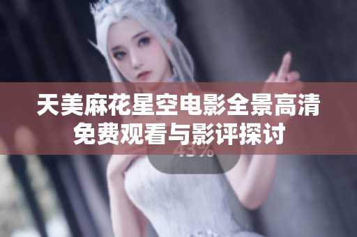 天美麻花星空电影全景高清免费观看与影评探讨