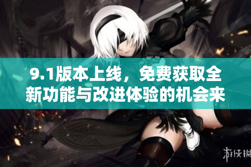 9.1版本上线，免费获取全新功能与改进体验的机会来了