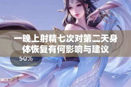 一晚上射精七次对第二天身体恢复有何影响与建议