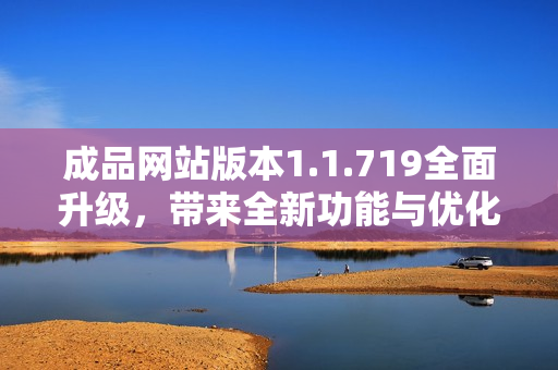 成品网站版本1.1.719全面升级，带来全新功能与优化体验