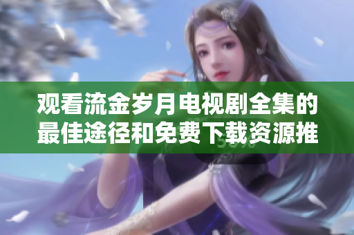 观看流金岁月电视剧全集的最佳途径和免费下载资源推荐