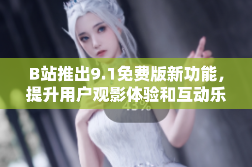 B站推出9.1免费版新功能，提升用户观影体验和互动乐趣