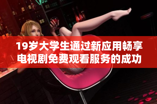 19岁大学生通过新应用畅享电视剧免费观看服务的成功案例