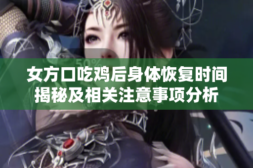 女方口吃鸡后身体恢复时间揭秘及相关注意事项分析