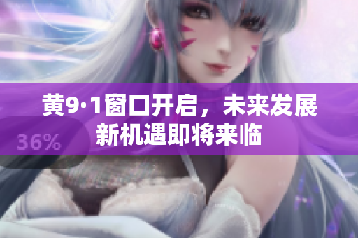 黄9·1窗口开启，未来发展新机遇即将来临