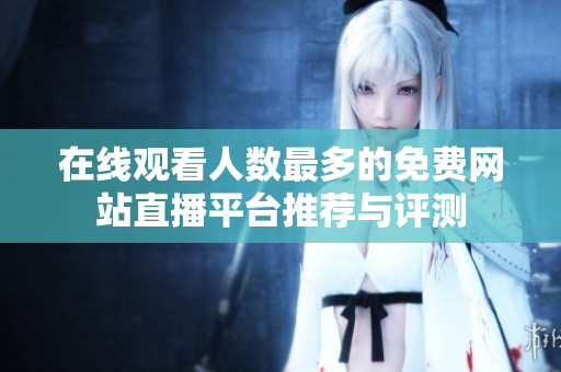在线观看人数最多的免费网站直播平台推荐与评测