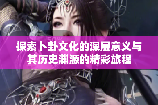 探索卜卦文化的深层意义与其历史渊源的精彩旅程