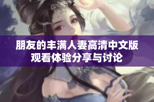 朋友的丰满人妻高清中文版观看体验分享与讨论