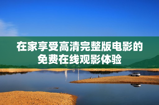 在家享受高清完整版电影的免费在线观影体验
