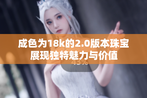 成色为18k的2.0版本珠宝展现独特魅力与价值