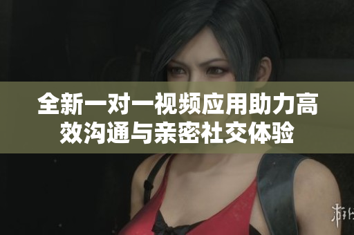 全新一对一视频应用助力高效沟通与亲密社交体验