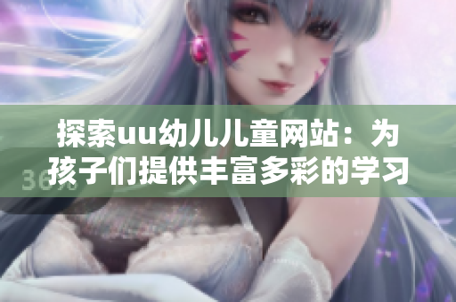 探索uu幼儿儿童网站：为孩子们提供丰富多彩的学习与娱乐资源
