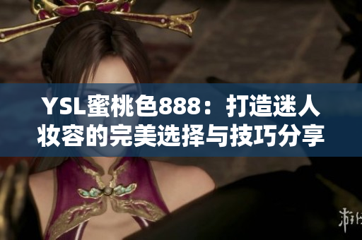 YSL蜜桃色888：打造迷人妆容的完美选择与技巧分享