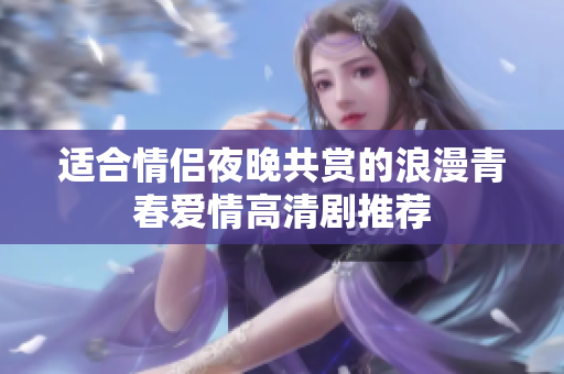 适合情侣夜晚共赏的浪漫青春爱情高清剧推荐