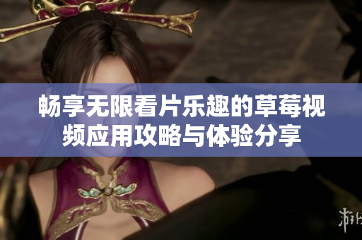 畅享无限看片乐趣的草莓视频应用攻略与体验分享