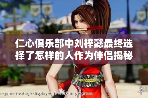 仁心俱乐部中刘梓懿最终选择了怎样的人作为伴侣揭秘