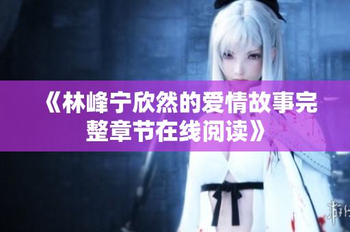 《林峰宁欣然的爱情故事完整章节在线阅读》
