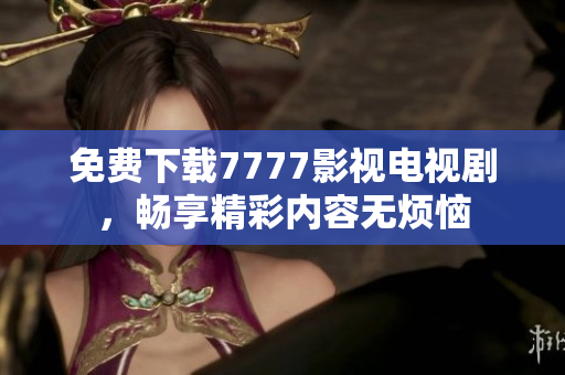 免费下载7777影视电视剧，畅享精彩内容无烦恼