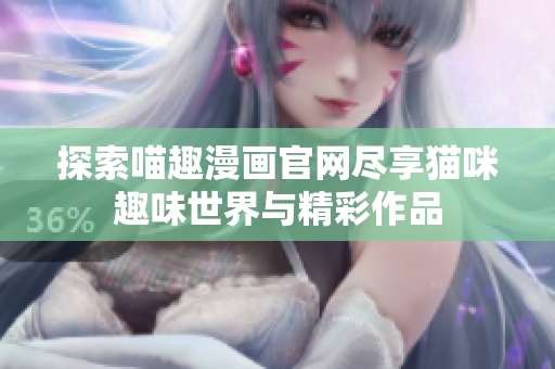 探索喵趣漫画官网尽享猫咪趣味世界与精彩作品