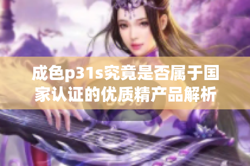 成色p31s究竟是否属于国家认证的优质精产品解析