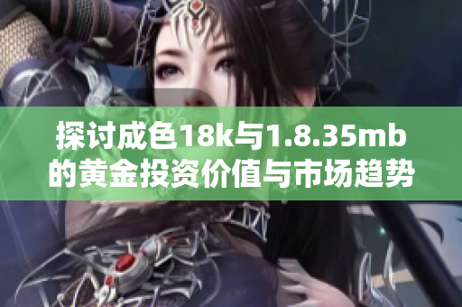 探讨成色18k与1.8.35mb的黄金投资价值与市场趋势