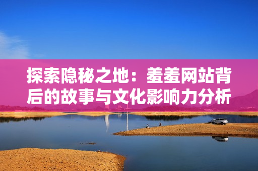 探索隐秘之地：羞羞网站背后的故事与文化影响力分析