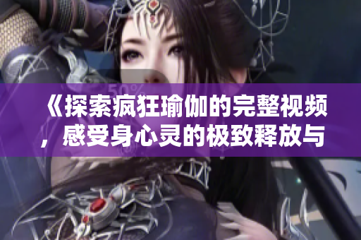 《探索疯狂瑜伽的完整视频，感受身心灵的极致释放与平衡》