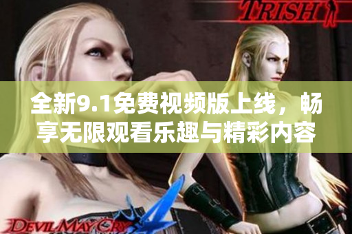 全新9.1免费视频版上线，畅享无限观看乐趣与精彩内容