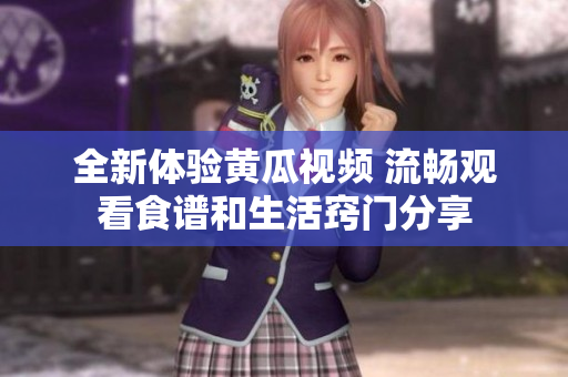 全新体验黄瓜视频 流畅观看食谱和生活窍门分享