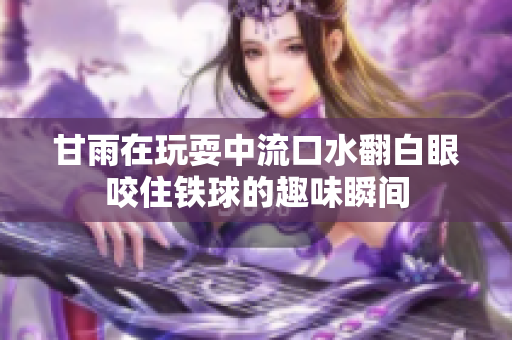 甘雨在玩耍中流口水翻白眼咬住铁球的趣味瞬间