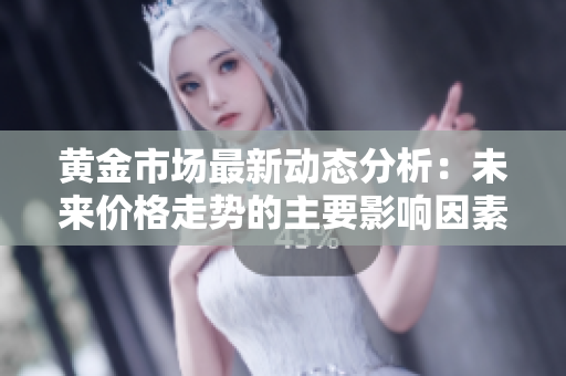 黄金市场最新动态分析：未来价格走势的主要影响因素和预判
