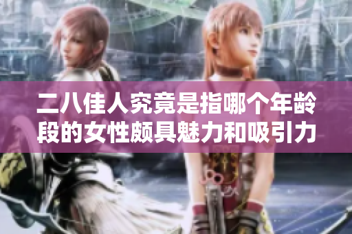 二八佳人究竟是指哪个年龄段的女性颇具魅力和吸引力