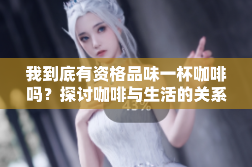 我到底有资格品味一杯咖啡吗？探讨咖啡与生活的关系