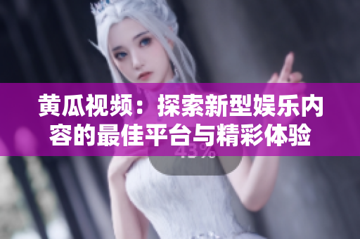 黄瓜视频：探索新型娱乐内容的最佳平台与精彩体验
