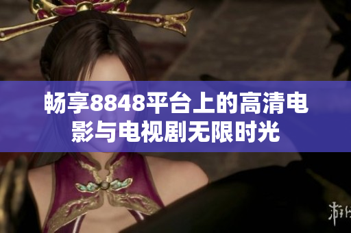 畅享8848平台上的高清电影与电视剧无限时光