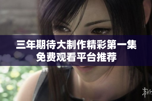 三年期待大制作精彩第一集免费观看平台推荐