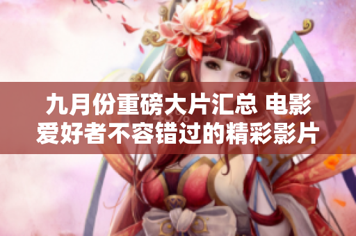 九月份重磅大片汇总 电影爱好者不容错过的精彩影片推荐