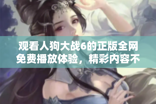观看人狗大战6的正版全网免费播放体验，精彩内容不容错过