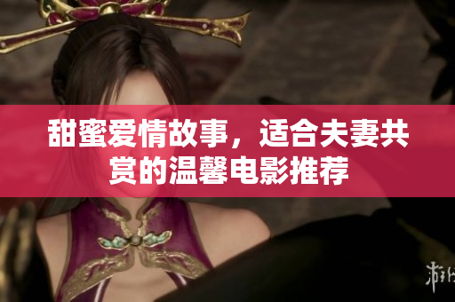 甜蜜爱情故事，适合夫妻共赏的温馨电影推荐